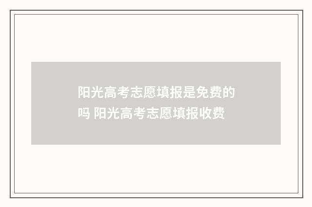 阳光高考志愿填报是免费的吗 阳光高考志愿填报收费