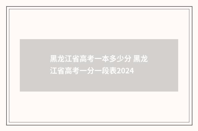 黑龙江省高考一本多少分 黑龙江省高考一分一段表2024