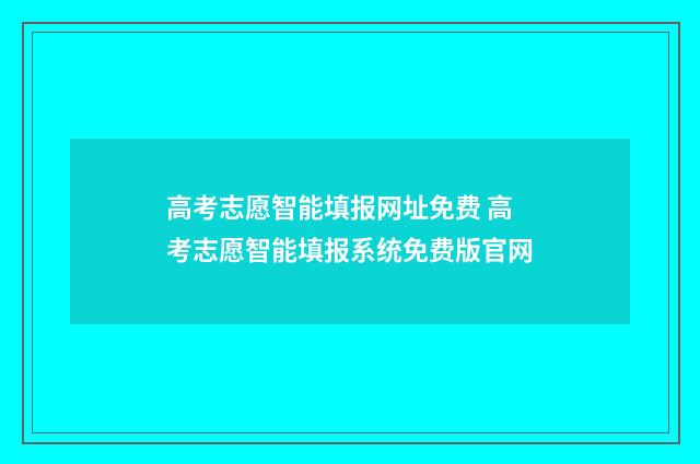 高考志愿智能填报网址免费 高考志愿智能填报系统免费版官网