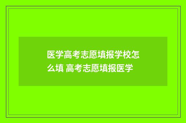 医学高考志愿填报学校怎么填 高考志愿填报医学