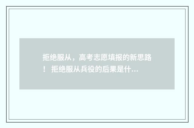 拒绝服从，高考志愿填报的新思路！ 拒绝服从兵役的后果是什么