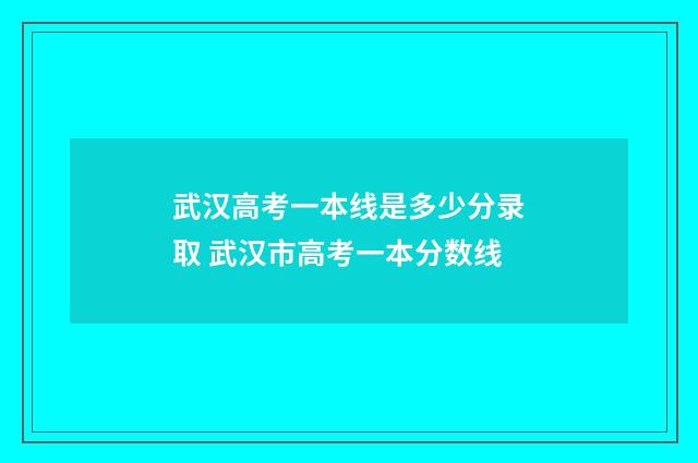 武汉高考一本线是多少分录取 武汉市高考一本分数线