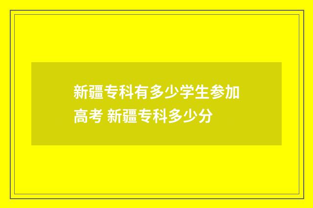 新疆专科有多少学生参加高考 新疆专科多少分