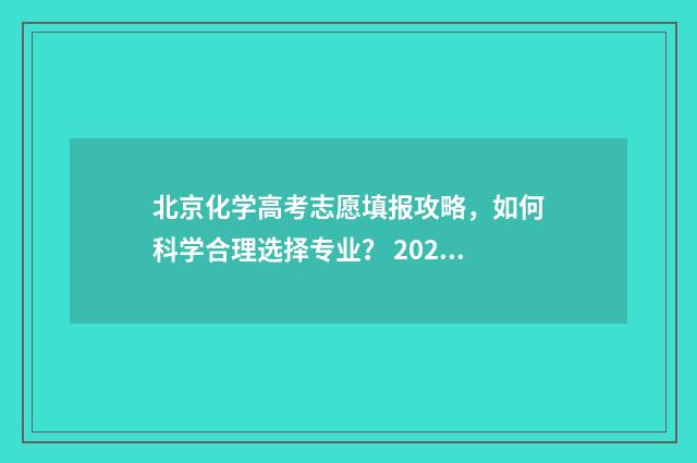 北京化学高考志愿填报攻略,如何科学合理选择专业? 2021北京高考化学知乎