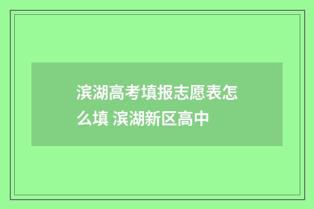 滨湖高考填报志愿表怎么填 滨湖新区高中