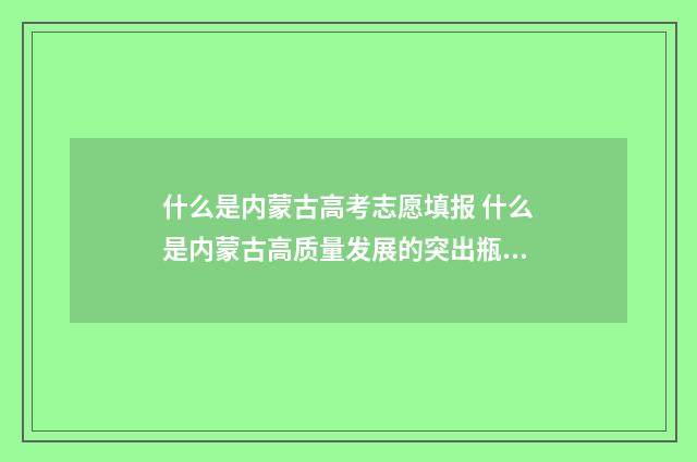 什么是内蒙古高考志愿填报 什么是内蒙古高质量发展的突出瓶颈