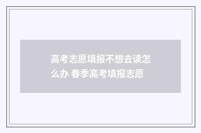 高考志愿填报不想去读怎么办 春季高考填报志愿