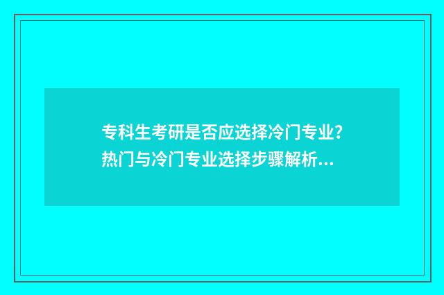 专科生考研是否应选择冷门专业?热门与冷门专业选择步骤解析 专科生考研是否好就业呢