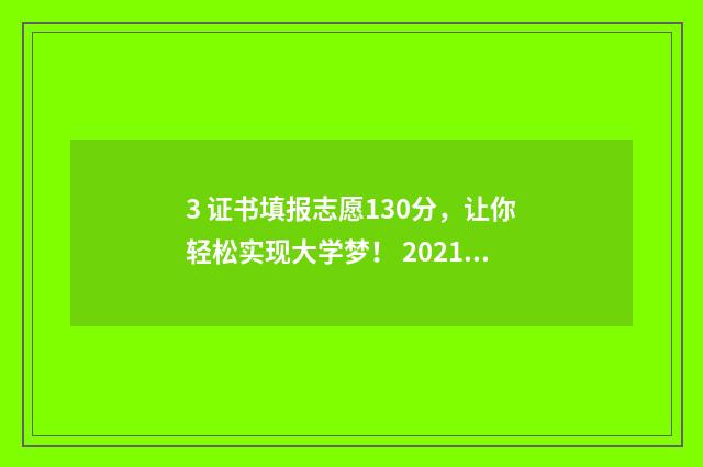 3 证书填报志愿130分,让你轻松实现大学梦! 20213+证书志愿填报