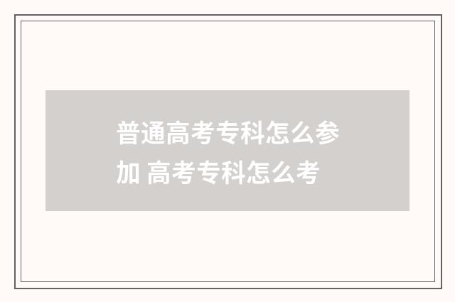 普通高考专科怎么参加 高考专科怎么考