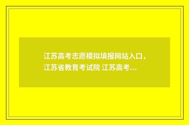 江苏高考志愿模拟填报网站入口,江苏省教育考试院 江苏高考志愿模版表
