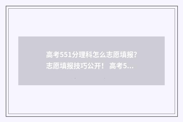 高考551分理科怎么志愿填报?志愿填报技巧公开! 高考551分理科怎么办