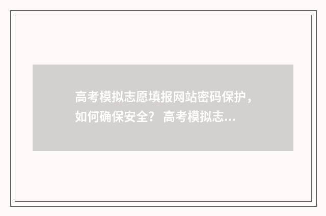 高考模拟志愿填报网站密码保护,如何确保安全? 高考模拟志愿填报入口山东