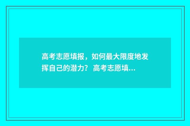高考志愿填报，如何最大限度地发挥自己的潜力？ 高考志愿填报怎么填报
