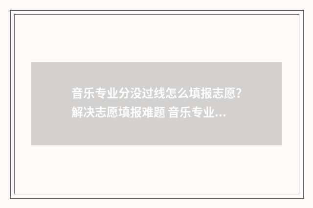 音乐专业分没过线怎么填报志愿?解决志愿填报难题 音乐专业分没过文化分过了怎么办