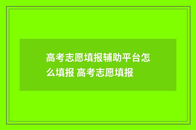 高考志愿填报辅助平台怎么填报 高考志愿填报