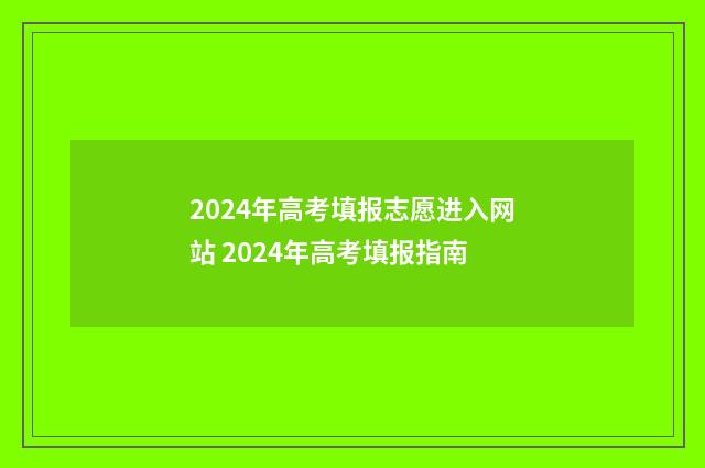 2024年高考填报志愿进入网站 2024年高考填报指南