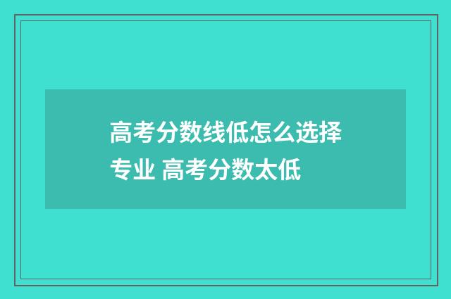 高考分数线低怎么选择专业 高考分数太低