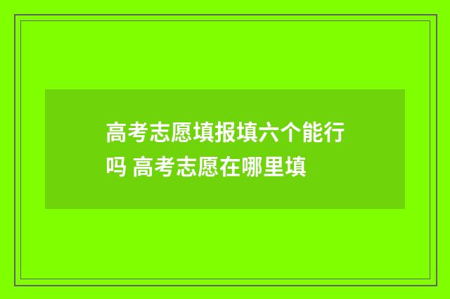 高考志愿填报填六个能行吗 高考志愿在哪里填