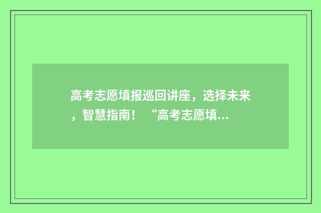 高考志愿填报巡回讲座，选择未来，智慧指南！ “高考志愿填报”