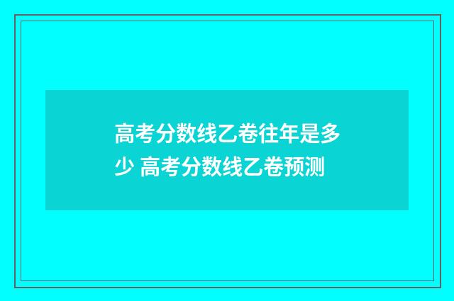 高考分数线乙卷往年是多少 高考分数线乙卷预测