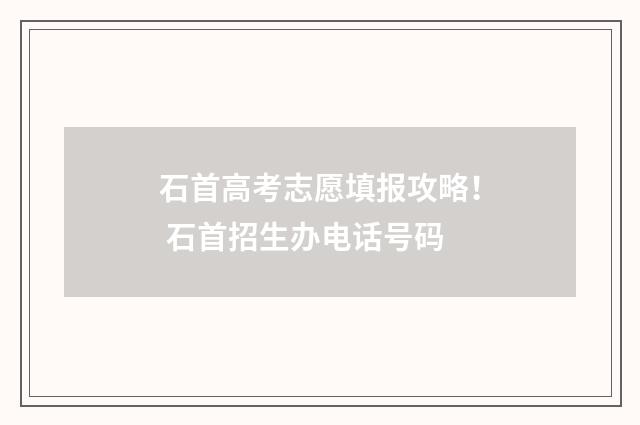 石首高考志愿填报攻略！ 石首招生办电话号码