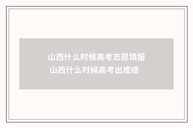 山西什么时候高考志愿填报 山西什么时候高考出成绩