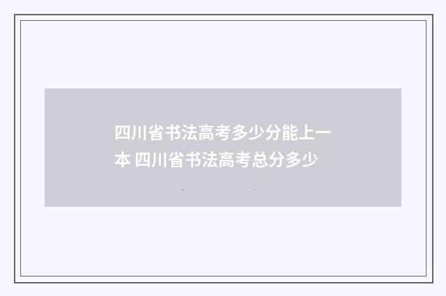 四川省书法高考多少分能上一本 四川省书法高考总分多少