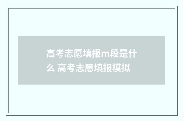 高考志愿填报m段是什么 高考志愿填报模拟