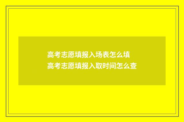高考志愿填报入场表怎么填 高考志愿填报入取时间怎么查