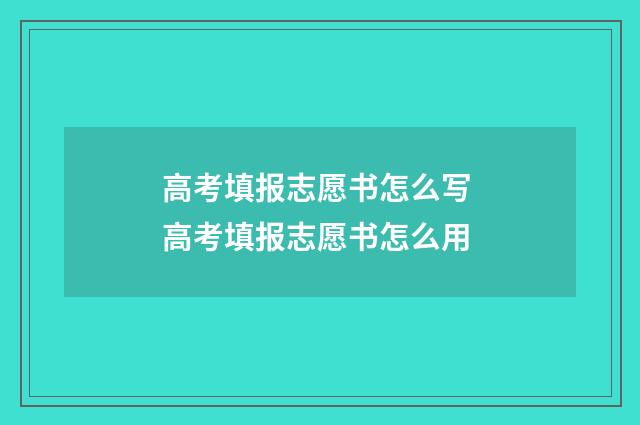 高考填报志愿书怎么写 高考填报志愿书怎么用