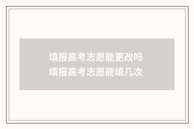 填报高考志愿能更改吗 填报高考志愿能填几次