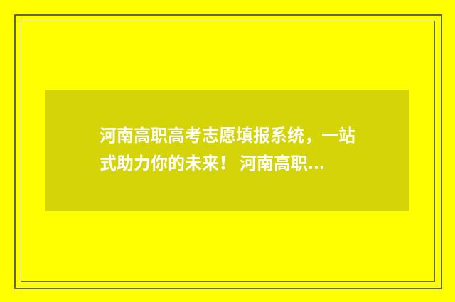 河南高职高考志愿填报系统，一站式助力你的未来！ 河南高职高考志愿填报