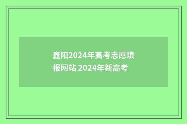 鑫阳2024年高考志愿填报网站 2024年新高考