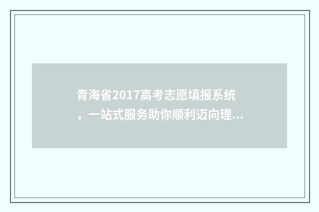 青海省2017高考志愿填报系统,一站式服务助你顺利迈向理想大学! 2017年青海省高考