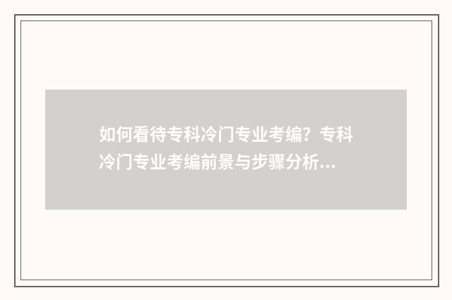 如何看待专科冷门专业考编？专科冷门专业考编前景与步骤分析 如何看待大专生就业前景