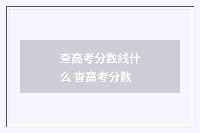查高考分数线什么 杳高考分数