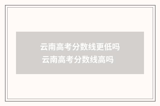 云南高考分数线更低吗 云南高考分数线高吗