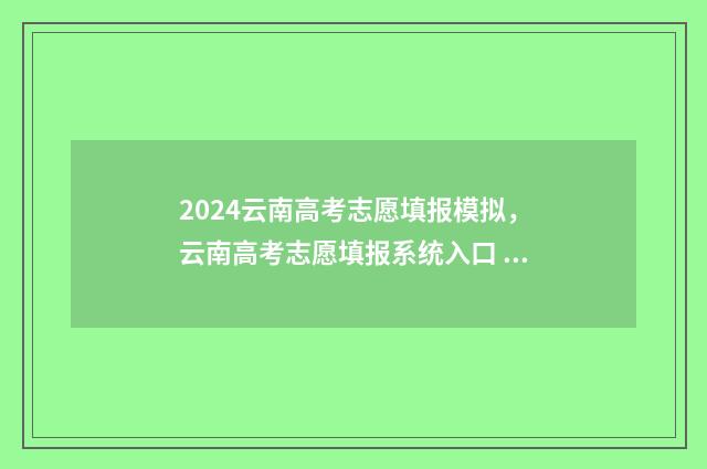 2024云南高考志愿填报模拟,云南高考志愿填报系统入口 2024云南高考志愿是平行志愿还是顺序志愿