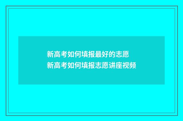 新高考如何填报最好的志愿 新高考如何填报志愿讲座视频