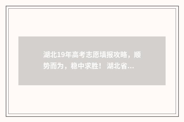 湖北19年高考志愿填报攻略，顺势而为，稳中求胜！ 湖北省19年高考分数线是多少