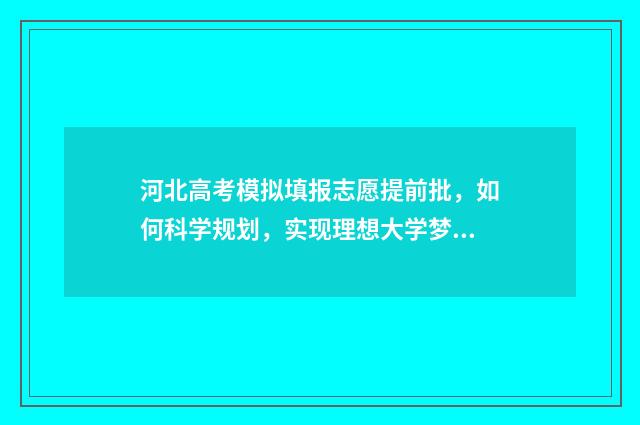 河北高考模拟填报志愿提前批，如何科学规划，实现理想大学梦？ 河北高考模拟填报没填怎么办
