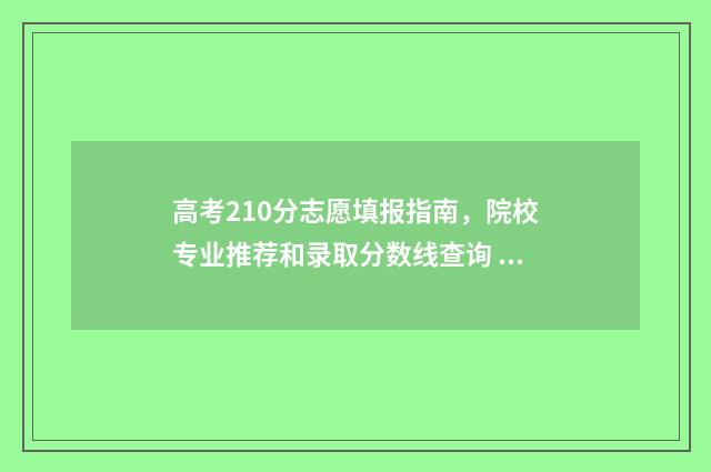 高考210分志愿填报指南,院校专业推荐和录取分数线查询 高考210分能上什么专科学校