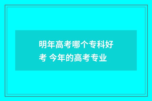 明年高考哪个专科好考 今年的高考专业