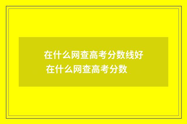 在什么网查高考分数线好 在什么网查高考分数