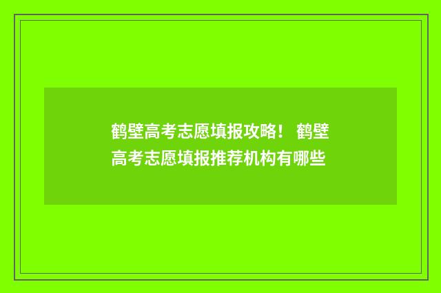 鹤壁高考志愿填报攻略！ 鹤壁高考志愿填报推荐机构有哪些