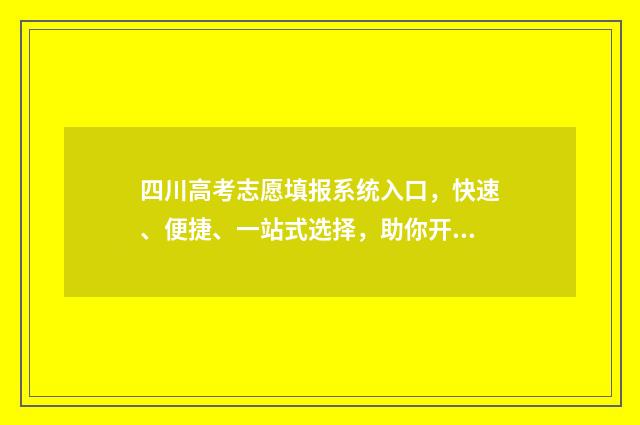 四川高考志愿填报系统入口,快速、便捷、一站式选择,助你开启未来之门! 四川高考志愿填报规则