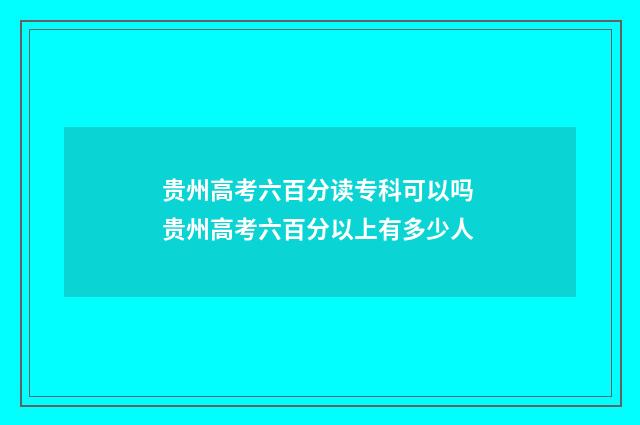 贵州高考六百分读专科可以吗 贵州高考六百分以上有多少人