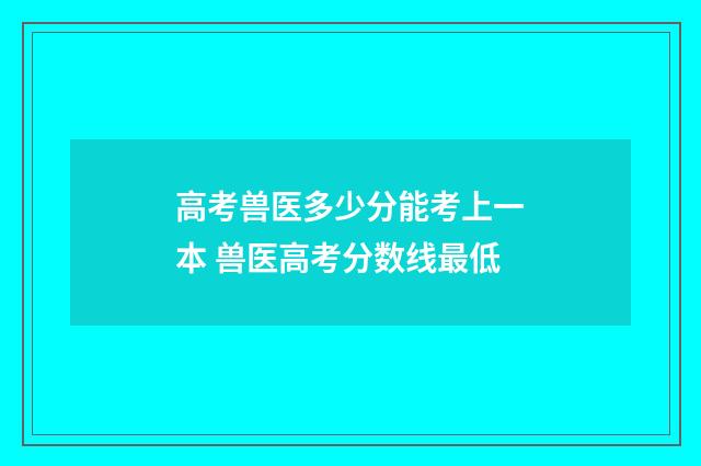 高考兽医多少分能考上一本 兽医高考分数线最低