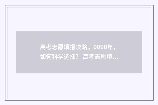 高考志愿填报攻略，0090年，如何科学选择？ 高考志愿填报攻略专科